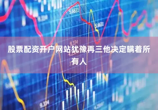 股票配资开户网站犹豫再三他决定瞒着所有人