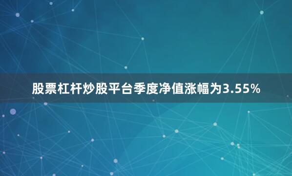 股票杠杆炒股平台季度净值涨幅为3.55%