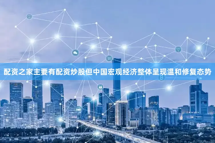 配资之家主要有配资炒股但中国宏观经济整体呈现温和修复态势