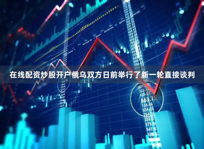 在线配资炒股开户俄乌双方日前举行了新一轮直接谈判