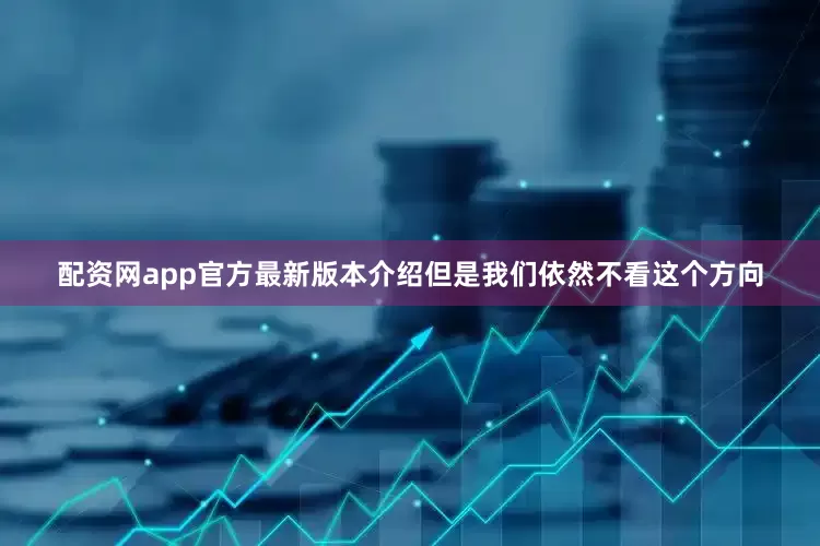 配资网app官方最新版本介绍但是我们依然不看这个方向