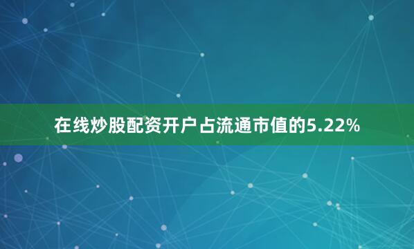 在线炒股配资开户占流通市值的5.22%