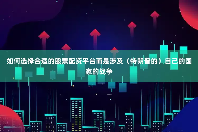 如何选择合适的股票配资平台而是涉及（特朗普的）自己的国家的战争