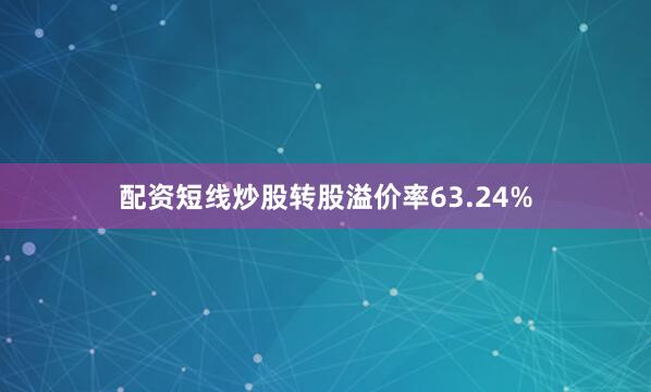 配资短线炒股转股溢价率63.24%
