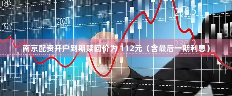 南京配资开户到期赎回价为 112元（含最后一期利息）