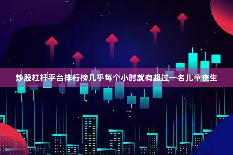 炒股杠杆平台排行榜几乎每个小时就有超过一名儿童丧生