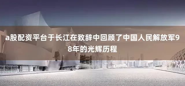 a股配资平台于长江在致辞中回顾了中国人民解放军98年的光辉历程