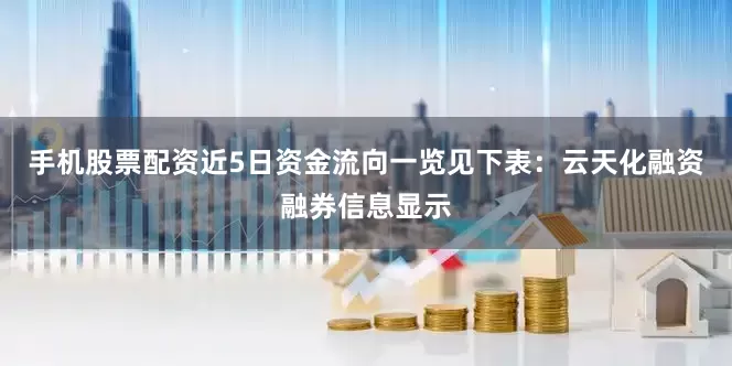 手机股票配资近5日资金流向一览见下表：云天化融资融券信息显示