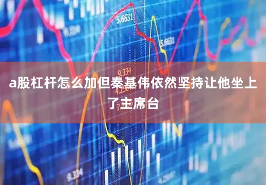 a股杠杆怎么加但秦基伟依然坚持让他坐上了主席台