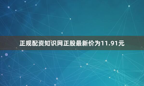 正规配资知识网正股最新价为11.91元