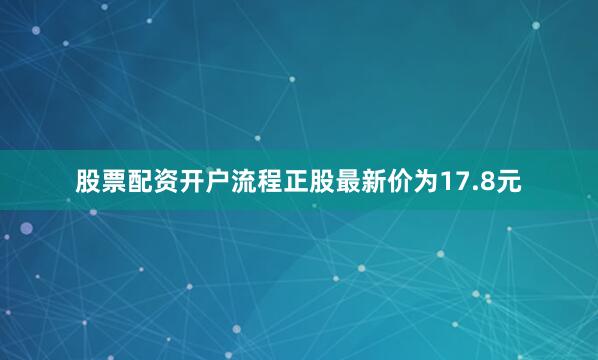 股票配资开户流程正股最新价为17.8元