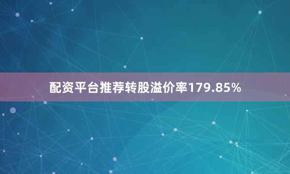 配资平台推荐转股溢价率179.85%