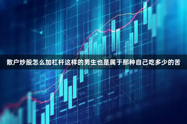 散户炒股怎么加杠杆这样的男生也是属于那种自己吃多少的苦