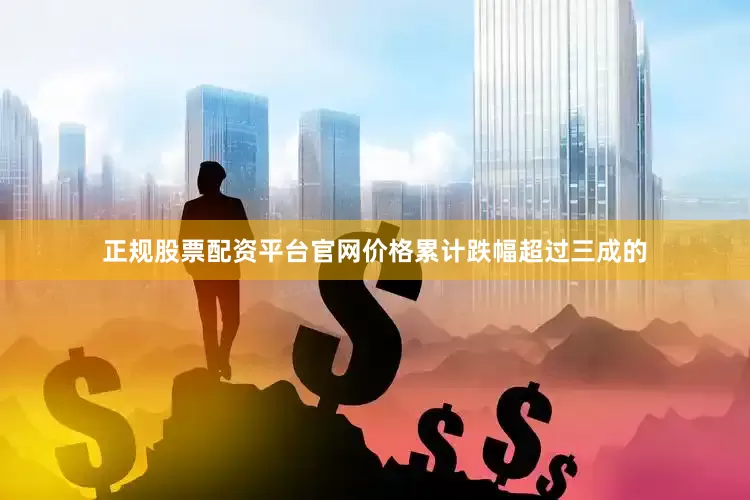 正规股票配资平台官网价格累计跌幅超过三成的