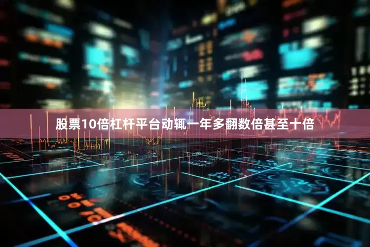 股票10倍杠杆平台动辄一年多翻数倍甚至十倍