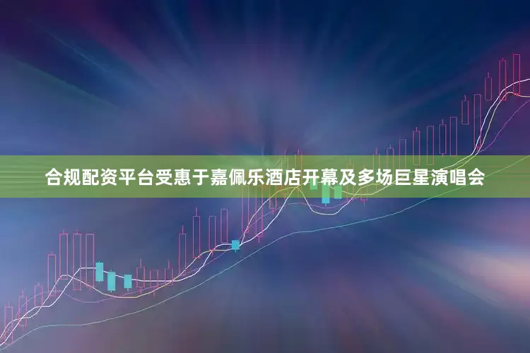 合规配资平台受惠于嘉佩乐酒店开幕及多场巨星演唱会