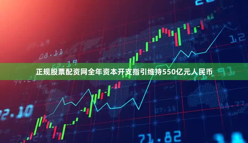 正规股票配资网全年资本开支指引维持550亿元人民币
