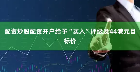 配资炒股配资开户给予“买入”评级及44港元目标价