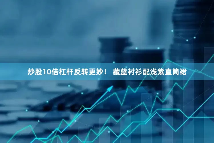 炒股10倍杠杆反转更妙！ 藏蓝衬衫配浅紫直筒裙