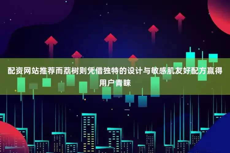 配资网站推荐而荔树则凭借独特的设计与敏感肌友好配方赢得用户青睐