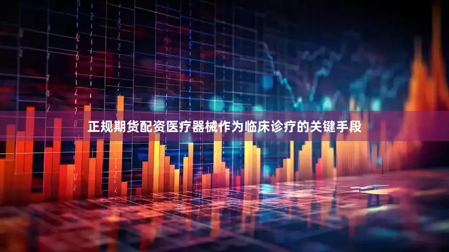 正规期货配资医疗器械作为临床诊疗的关键手段