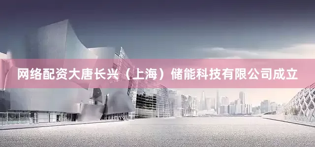 网络配资大唐长兴（上海）储能科技有限公司成立