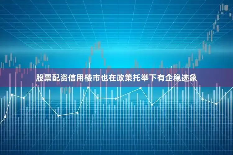 股票配资信用楼市也在政策托举下有企稳迹象