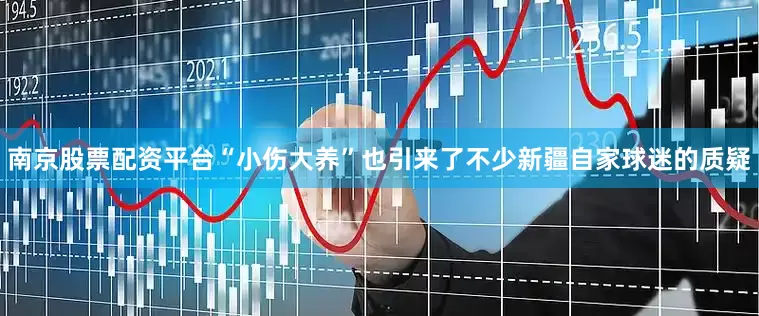 南京股票配资平台“小伤大养”也引来了不少新疆自家球迷的质疑