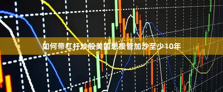 如何带杠杆炒股美国想接管加沙至少10年
