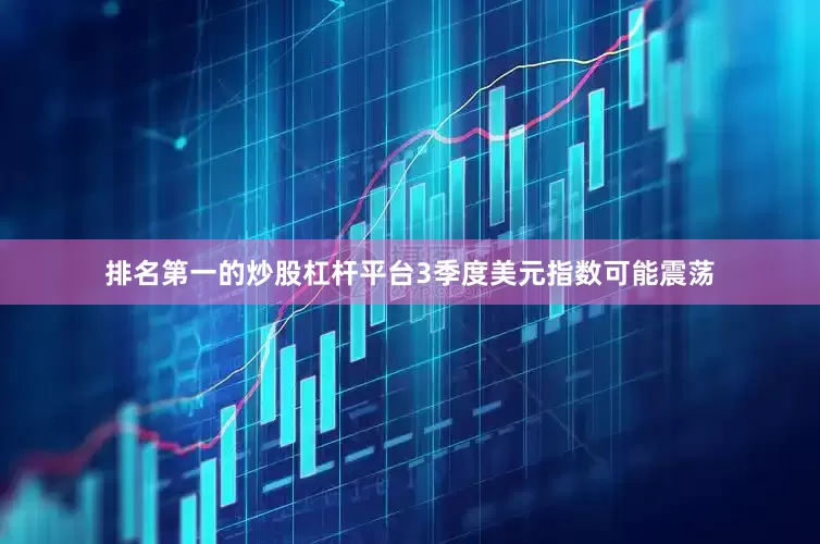 排名第一的炒股杠杆平台3季度美元指数可能震荡