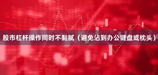 股市杠杆操作同时不黏腻（避免沾到办公键盘或枕头）