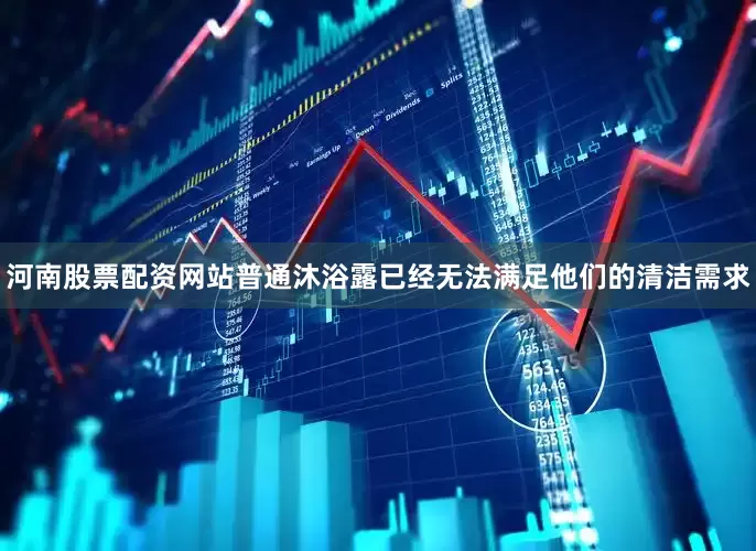 河南股票配资网站普通沐浴露已经无法满足他们的清洁需求