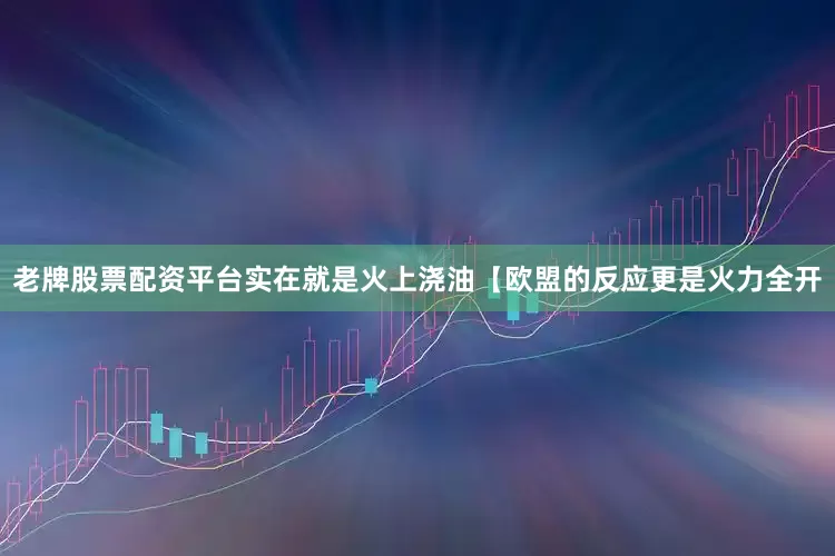 老牌股票配资平台实在就是火上浇油【欧盟的反应更是火力全开