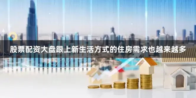 股票配资大盘跟上新生活方式的住房需求也越来越多