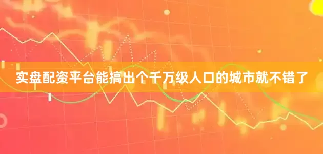 实盘配资平台能搞出个千万级人口的城市就不错了