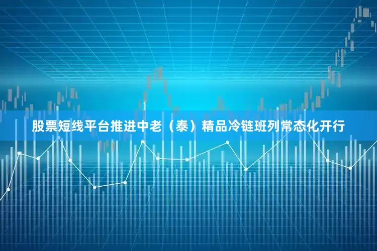 股票短线平台推进中老（泰）精品冷链班列常态化开行