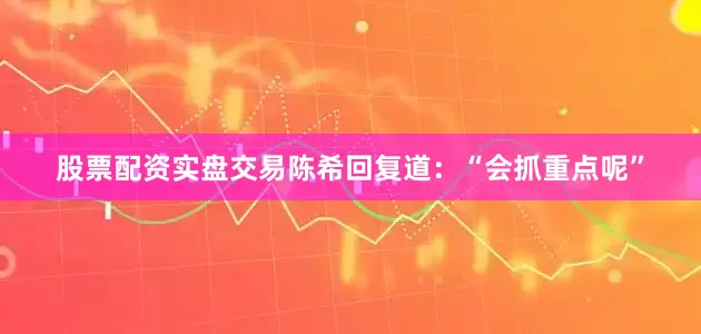 股票配资实盘交易陈希回复道：“会抓重点呢”