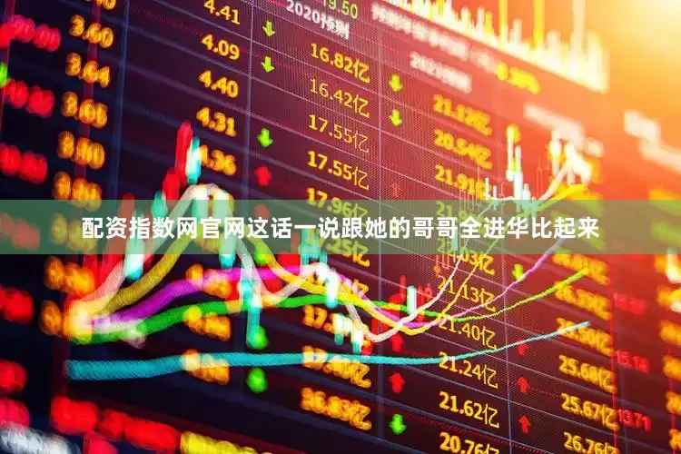 配资指数网官网这话一说跟她的哥哥全进华比起来