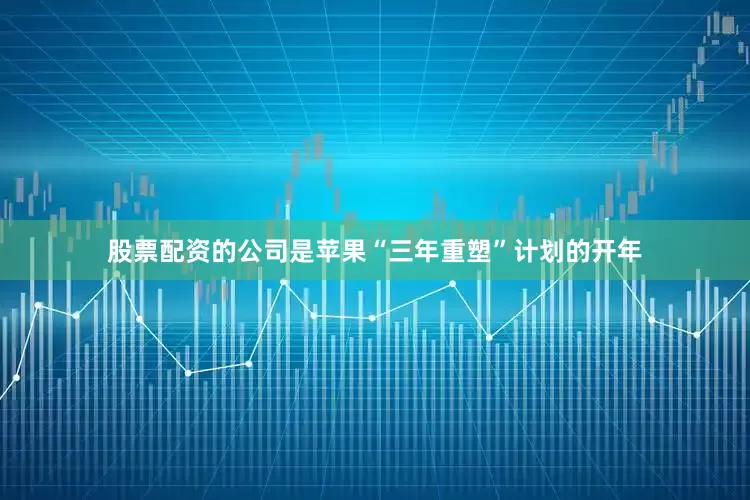股票配资的公司是苹果“三年重塑”计划的开年