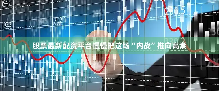 股票最新配资平台慢慢把这场“内战”推向高潮