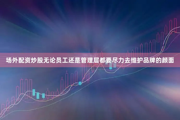 场外配资炒股无论员工还是管理层都要尽力去维护品牌的颜面