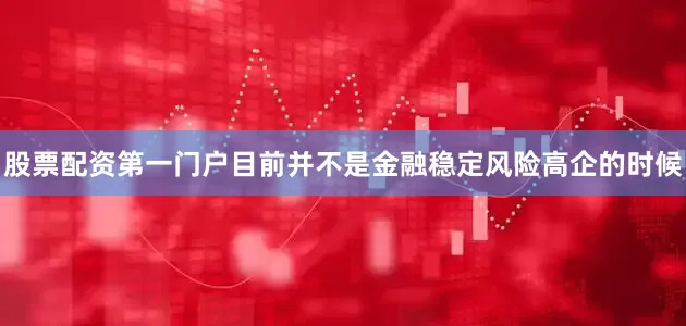 股票配资第一门户目前并不是金融稳定风险高企的时候