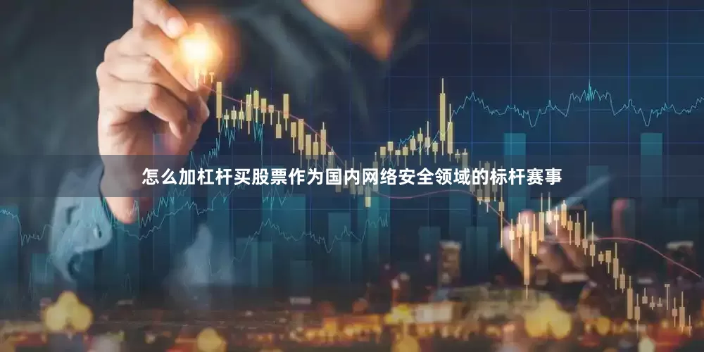 怎么加杠杆买股票作为国内网络安全领域的标杆赛事