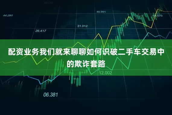 配资业务我们就来聊聊如何识破二手车交易中的欺诈套路