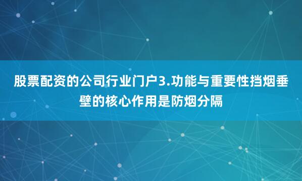 股票配资的公司行业门户3.功能与重要性挡烟垂壁的核心作用是防烟分隔