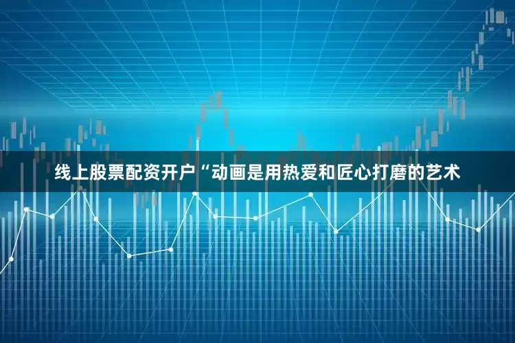 线上股票配资开户“动画是用热爱和匠心打磨的艺术