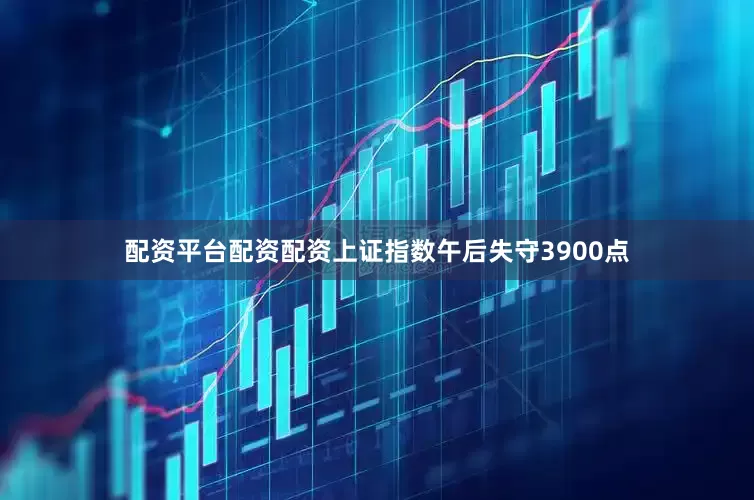 配资平台配资配资上证指数午后失守3900点