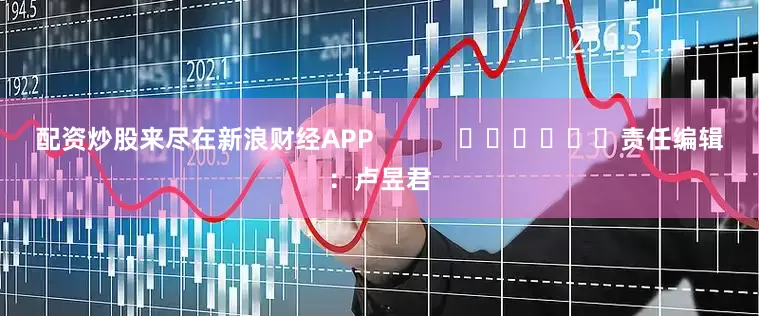 配资炒股来尽在新浪财经APP            						责任编辑：卢昱君