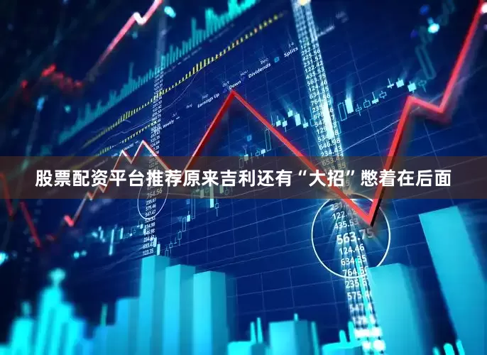 股票配资平台推荐原来吉利还有“大招”憋着在后面