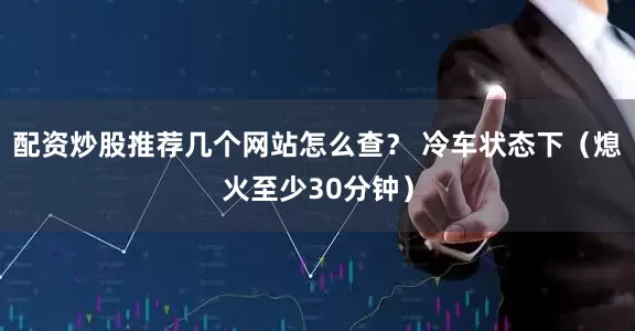配资炒股推荐几个网站怎么查？ 冷车状态下（熄火至少30分钟）